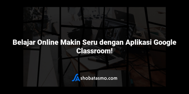 Belajar Online Makin Seru dengan Aplikasi Google Classroom!