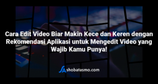 Cara Edit Video Biar Makin Kece dan Keren dengan Rekomendasi Aplikasi untuk Mengedit Video yang Wajib Kamu Punya!