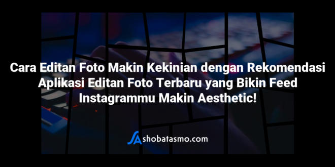 Cara Editan Foto Makin Kekinian dengan Rekomendasi Aplikasi Editan Foto Terbaru yang Bikin Feed Instagrammu Makin Aesthetic!