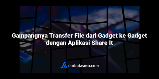 Gampangnya Transfer File dari Gadget ke Gadget dengan Aplikasi Share It