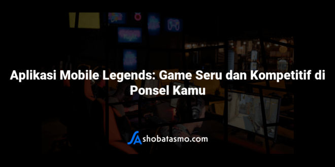 Aplikasi Mobile Legends: Game Seru dan Kompetitif di Ponsel Kamu
