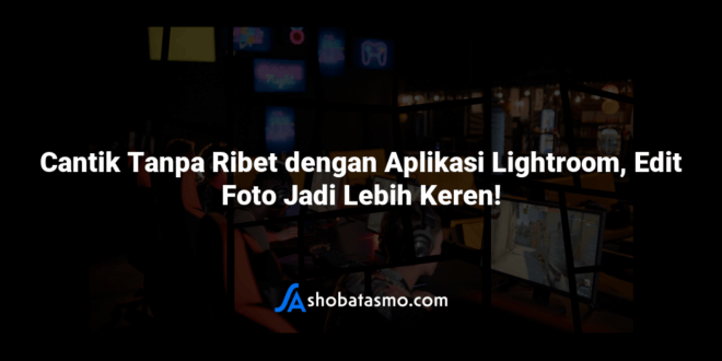 Cantik Tanpa Ribet dengan Aplikasi Lightroom, Edit Foto Jadi Lebih Keren!
