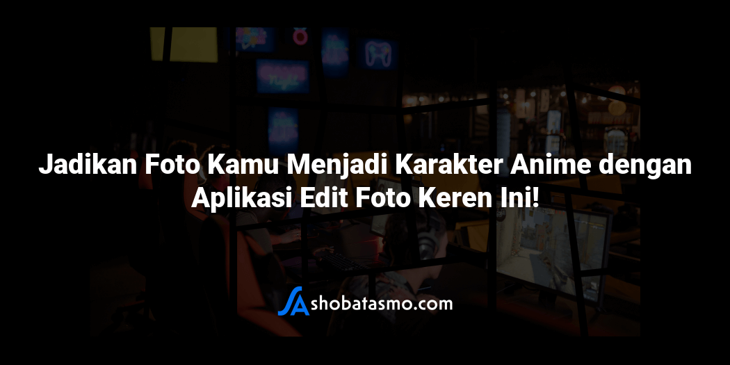 Jadikan Foto Kamu Menjadi Karakter Anime dengan Aplikasi Edit Foto