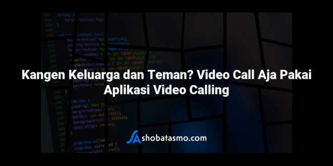 Kangen Keluarga dan Teman? Video Call Aja Pakai Aplikasi Video Calling
