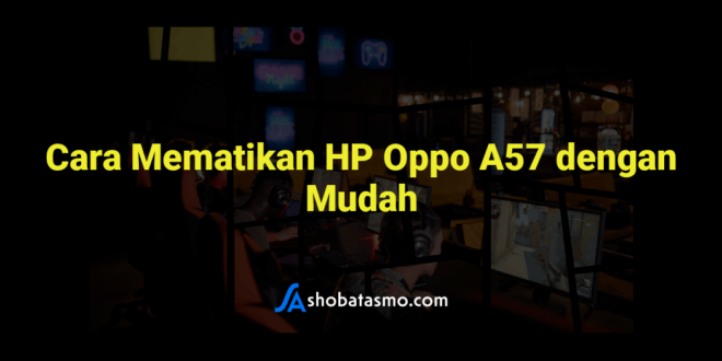 Cara Mematikan HP Oppo A57 dengan Mudah