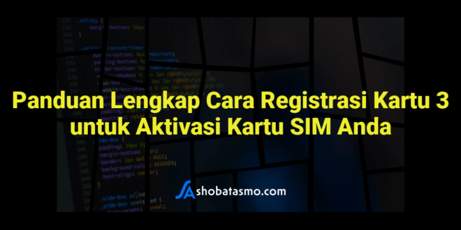 Panduan Lengkap Cara Registrasi Kartu 3 untuk Aktivasi Kartu SIM Anda