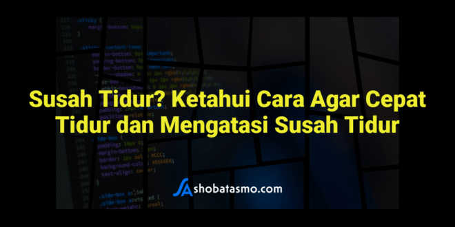 Susah Tidur? Ketahui Cara Agar Cepat Tidur dan Mengatasi Susah Tidur