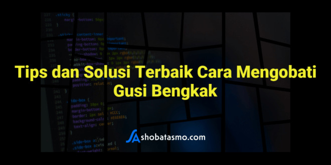 Tips dan Solusi Terbaik Cara Mengobati Gusi Bengkak