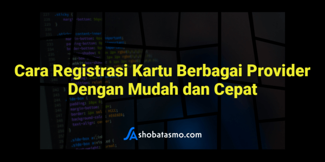 Cara Registrasi Kartu Berbagai Provider Dengan Mudah dan Cepat