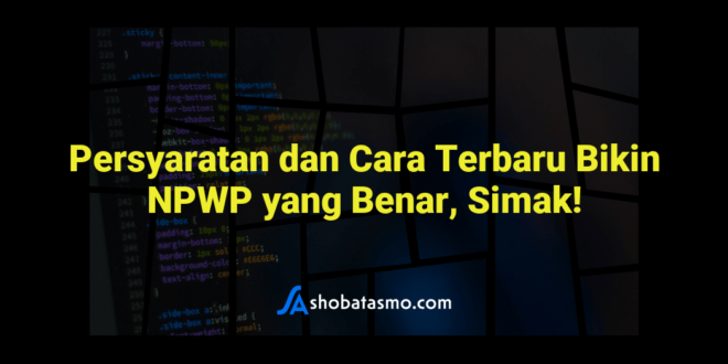 Persyaratan dan Cara Terbaru Bikin NPWP yang Benar, Simak!